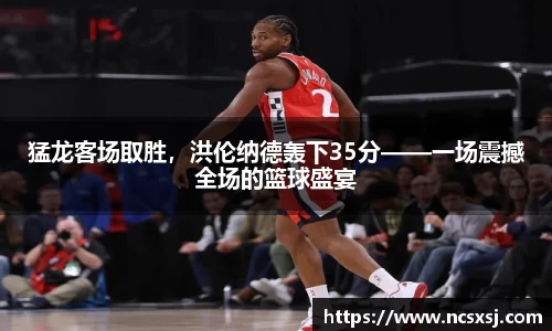 猛龙客场取胜，洪伦纳德轰下35分——一场震撼全场的篮球盛宴
