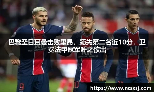 巴黎圣日耳曼击败里昂，领先第二名近10分，卫冕法甲冠军呼之欲出