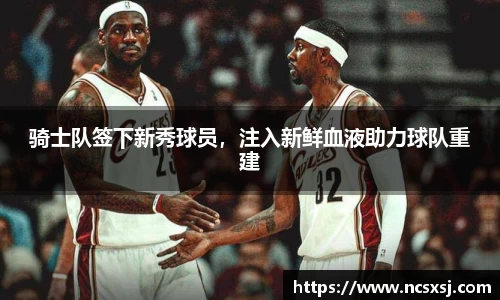 骑士队签下新秀球员，注入新鲜血液助力球队重建