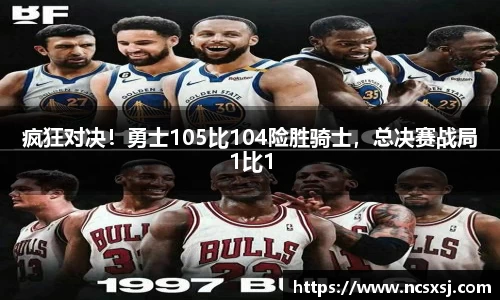 疯狂对决！勇士105比104险胜骑士，总决赛战局1比1