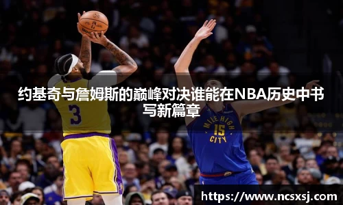 约基奇与詹姆斯的巅峰对决谁能在NBA历史中书写新篇章
