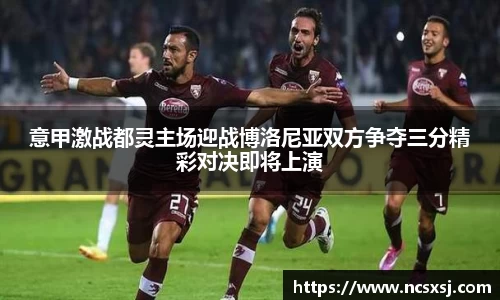 意甲激战都灵主场迎战博洛尼亚双方争夺三分精彩对决即将上演