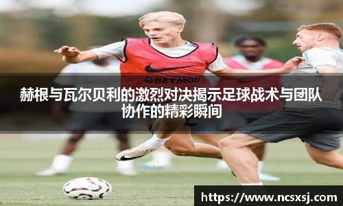 赫根与瓦尔贝利的激烈对决揭示足球战术与团队协作的精彩瞬间