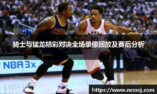 骑士与猛龙精彩对决全场录像回放及赛后分析