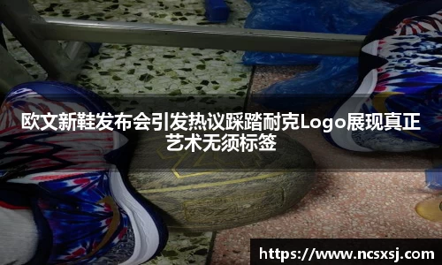 欧文新鞋发布会引发热议踩踏耐克Logo展现真正艺术无须标签