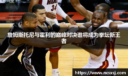 詹姆斯托尼与霍利的巅峰对决谁将成为拳坛新王者